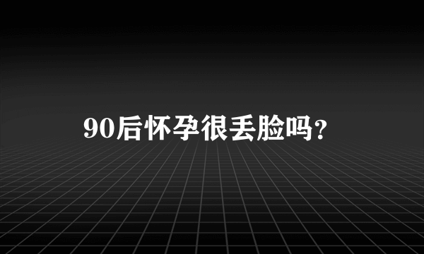 90后怀孕很丢脸吗？