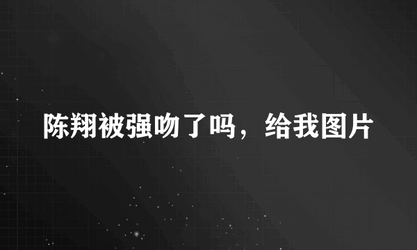 陈翔被强吻了吗，给我图片