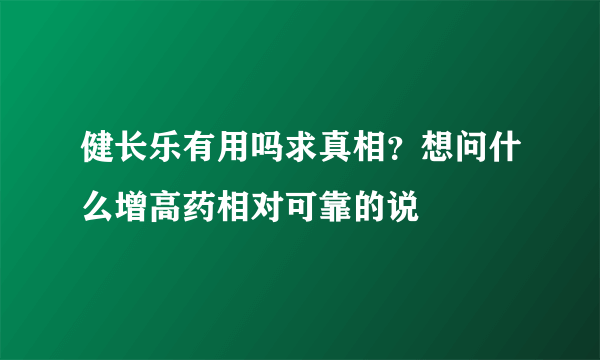 健长乐有用吗求真相？想问什么增高药相对可靠的说