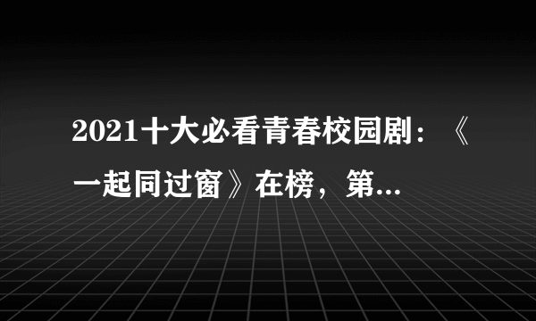 2021十大必看青春校园剧：《一起同过窗》在榜，第三第十由白敬亭主演