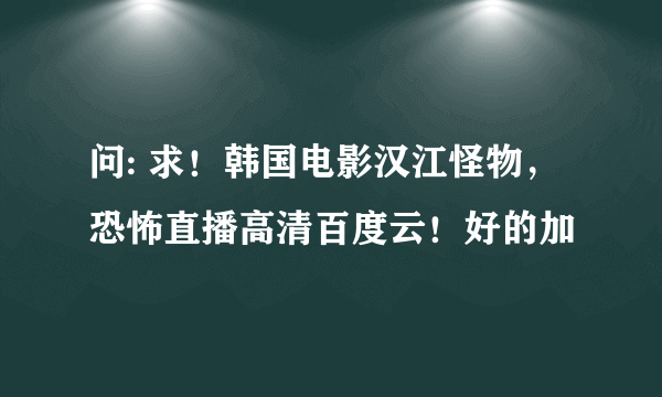 问: 求！韩国电影汉江怪物，恐怖直播高清百度云！好的加