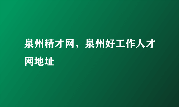 泉州精才网，泉州好工作人才网地址