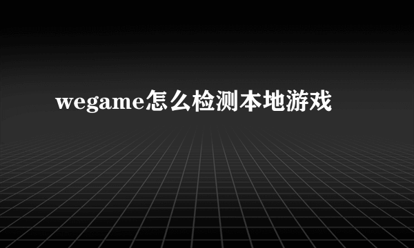 wegame怎么检测本地游戏