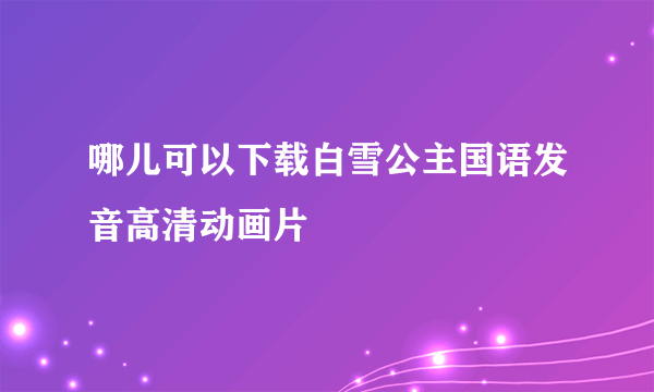 哪儿可以下载白雪公主国语发音高清动画片