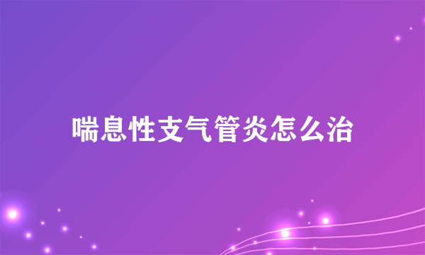 喘息性支气管炎怎么治