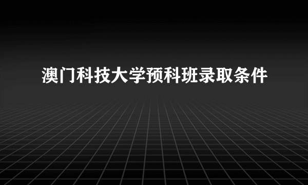 澳门科技大学预科班录取条件