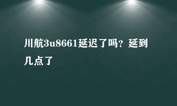 川航3u8661延迟了吗？延到几点了