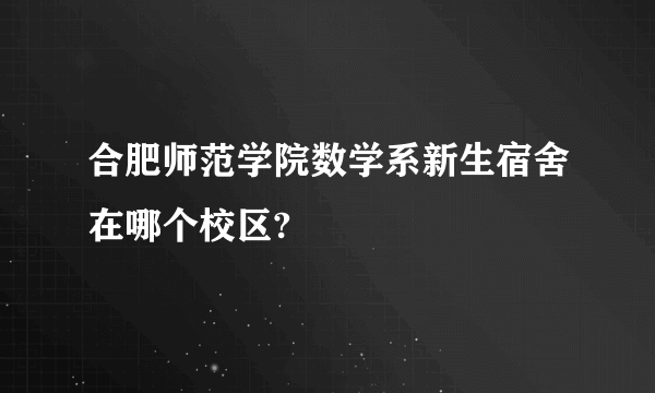 合肥师范学院数学系新生宿舍在哪个校区?