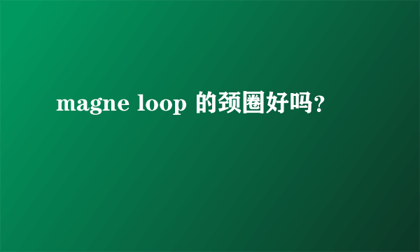 magne loop 的颈圈好吗？