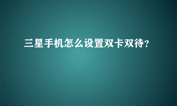 三星手机怎么设置双卡双待？