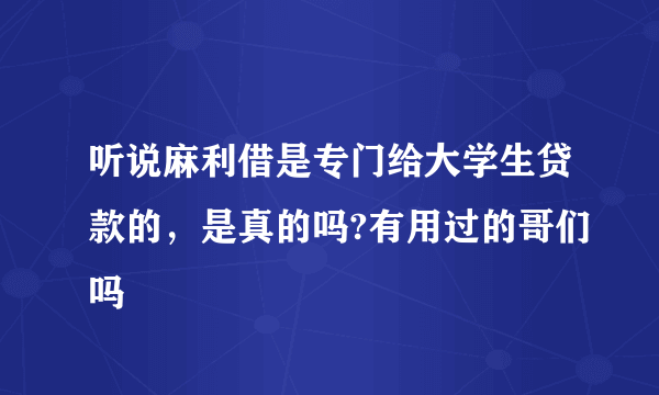 听说麻利借是专门给大学生贷款的，是真的吗?有用过的哥们吗