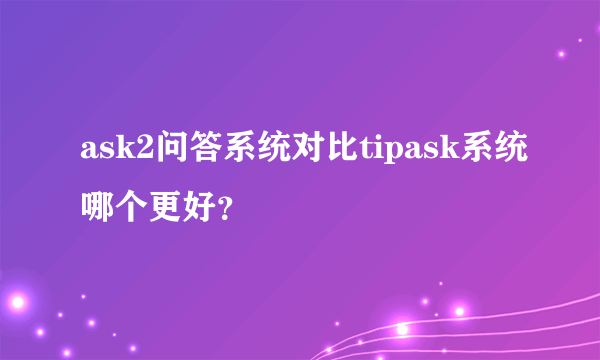 ask2问答系统对比tipask系统哪个更好？