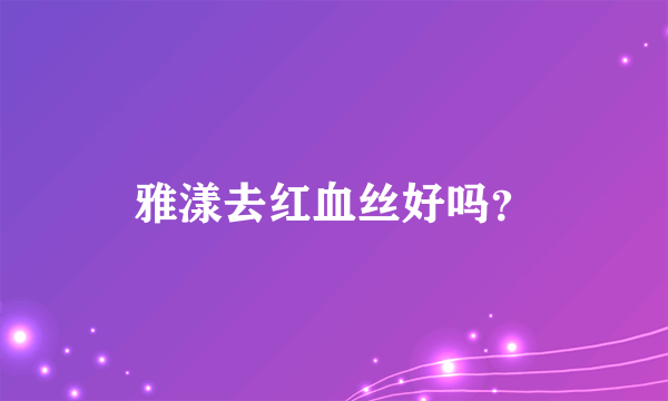 雅漾去红血丝好吗？