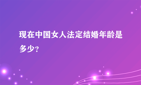 现在中国女人法定结婚年龄是多少？