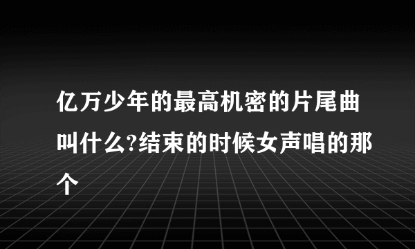 亿万少年的最高机密的片尾曲叫什么?结束的时候女声唱的那个