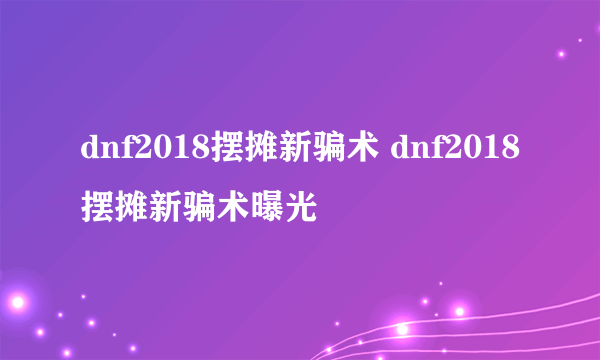 dnf2018摆摊新骗术 dnf2018摆摊新骗术曝光