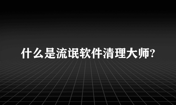 什么是流氓软件清理大师?