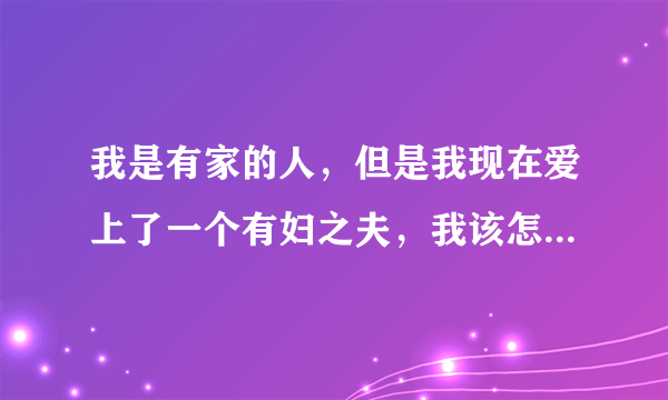 我是有家的人，但是我现在爱上了一个有妇之夫，我该怎...