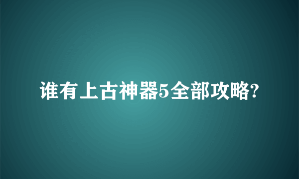 谁有上古神器5全部攻略?