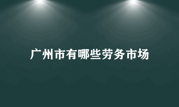 广州市有哪些劳务市场