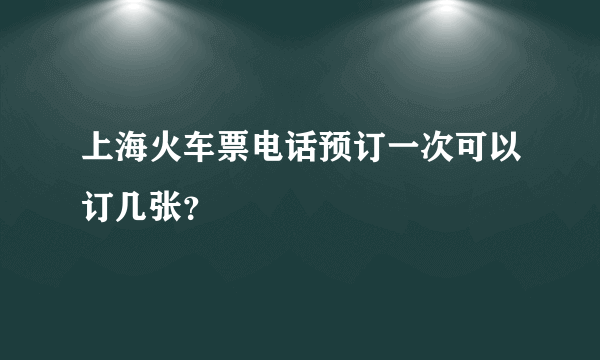 上海火车票电话预订一次可以订几张？