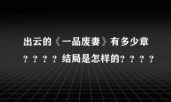 出云的《一品废妻》有多少章？？？？结局是怎样的？？？？