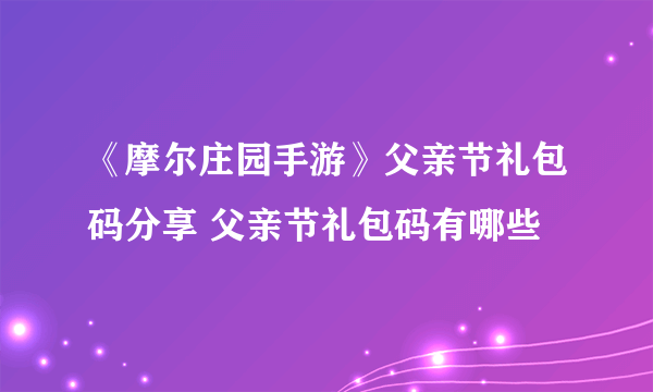 《摩尔庄园手游》父亲节礼包码分享 父亲节礼包码有哪些