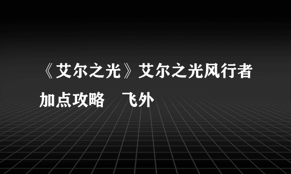 《艾尔之光》艾尔之光风行者加点攻略–飞外