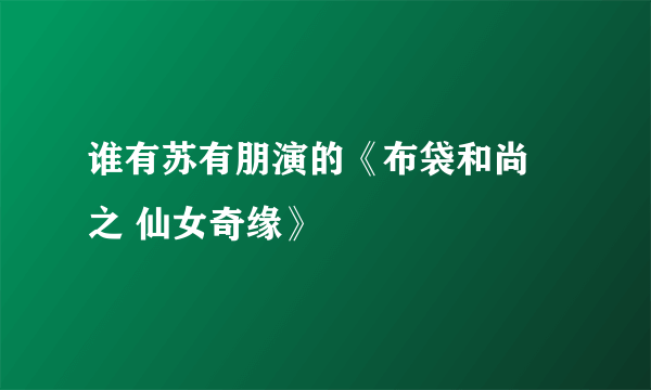 谁有苏有朋演的《布袋和尚 之 仙女奇缘》