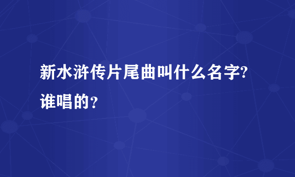 新水浒传片尾曲叫什么名字?谁唱的？