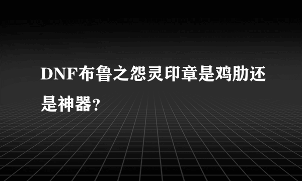 DNF布鲁之怨灵印章是鸡肋还是神器？