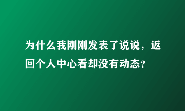 为什么我刚刚发表了说说，返回个人中心看却没有动态？