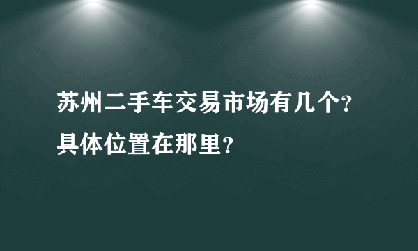 苏州二手车交易市场有几个？具体位置在那里？