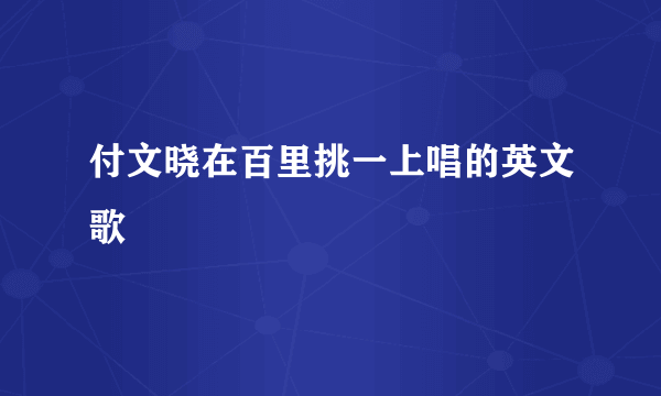 付文晓在百里挑一上唱的英文歌