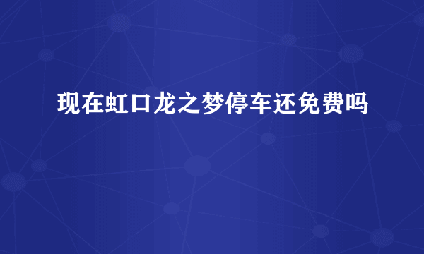 现在虹口龙之梦停车还免费吗