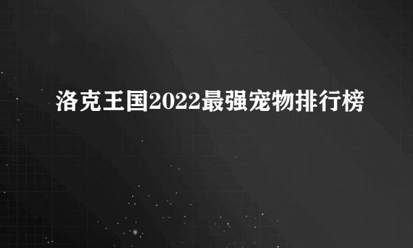 洛克王国2022最强宠物排行榜