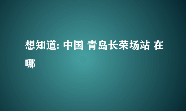 想知道: 中国 青岛长荣场站 在哪