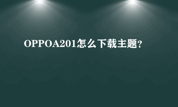 OPPOA201怎么下载主题？