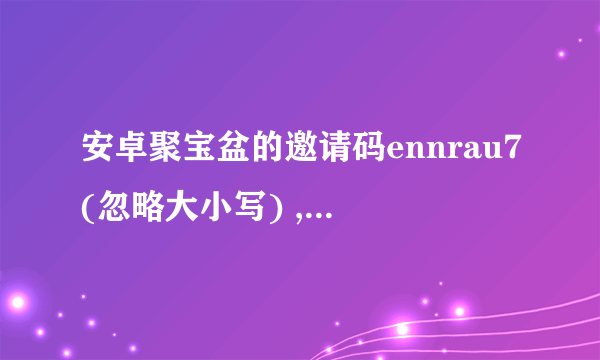 安卓聚宝盆的邀请码ennrau7(忽略大小写) ,快来赚钱吧。。