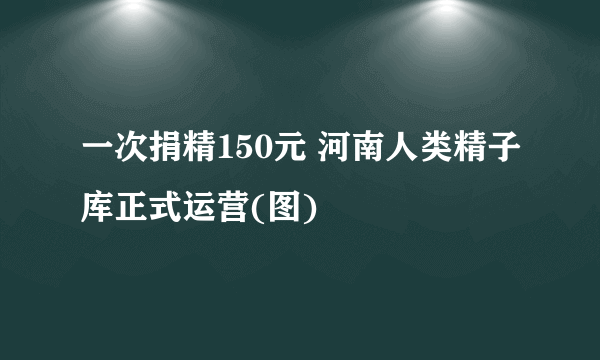 一次捐精150元 河南人类精子库正式运营(图)