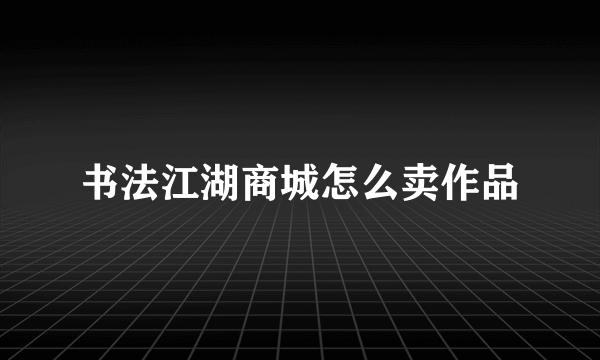 书法江湖商城怎么卖作品