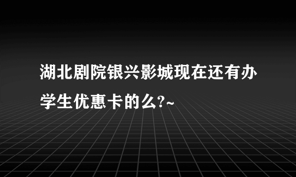 湖北剧院银兴影城现在还有办学生优惠卡的么?~