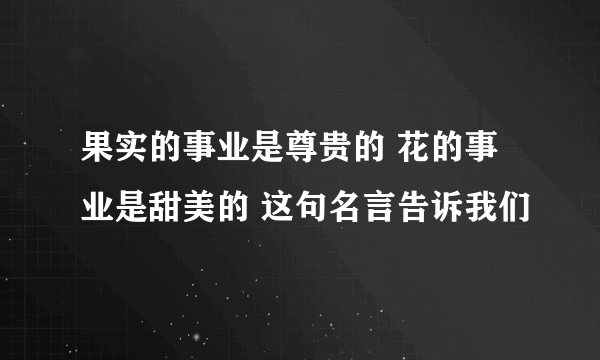 果实的事业是尊贵的 花的事业是甜美的 这句名言告诉我们