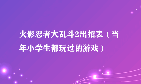 火影忍者大乱斗2出招表（当年小学生都玩过的游戏）