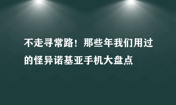 不走寻常路！那些年我们用过的怪异诺基亚手机大盘点