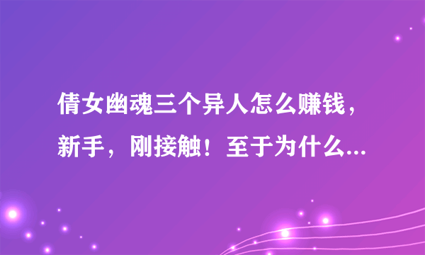 倩女幽魂三个异人怎么赚钱，新手，刚接触！至于为什么选3个异人。感觉省事！但是不知道怎么赚钱！