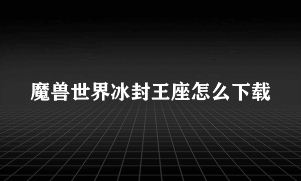 魔兽世界冰封王座怎么下载