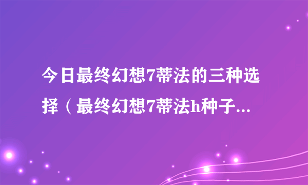 今日最终幻想7蒂法的三种选择（最终幻想7蒂法h种子获得方法）