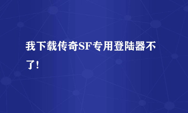 我下载传奇SF专用登陆器不了!