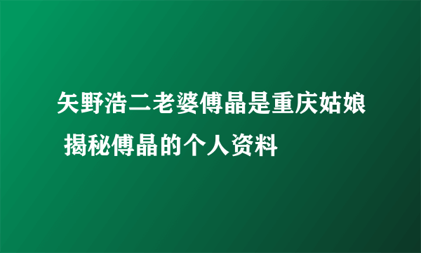 矢野浩二老婆傅晶是重庆姑娘 揭秘傅晶的个人资料